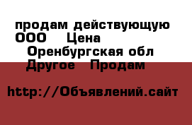 продам действующую ООО  › Цена ­ 4 000 000 - Оренбургская обл. Другое » Продам   